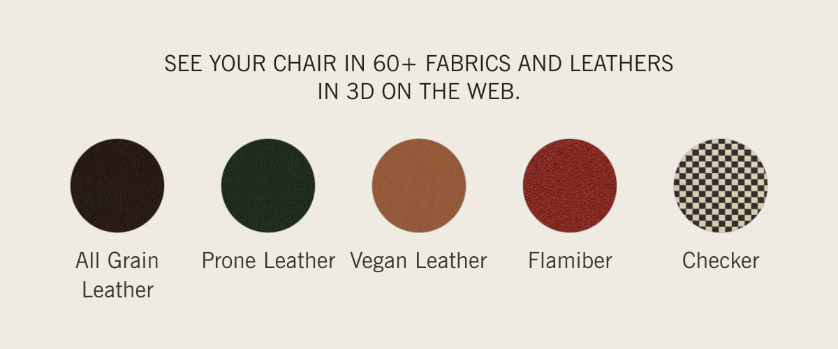 SEE YOUR CHAIR IN 60+ FABRICS AND LEATHERS IN 3D ON THE WEB